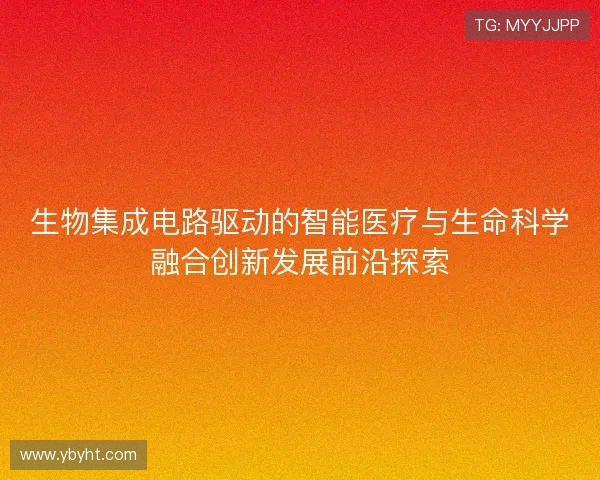 生物集成电路驱动的智能医疗与生命科学融合创新发展前沿探索